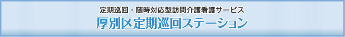 定期巡回・随時対応型訪問介護看護サービス　厚別区定期巡回ステーション