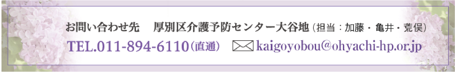 お問い合わせ先 厚別区介護予防センター大谷地（ 担当:佐藤・加藤・荒俣）TEL.011-894-6110（直通） 